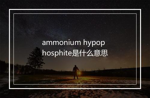 ammonium hypophosphite是什么意思