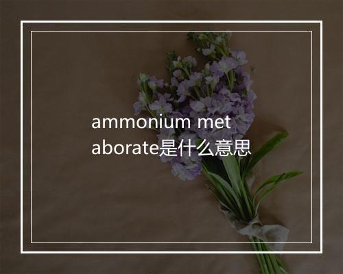 ammonium metaborate是什么意思