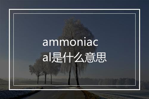 ammoniacal是什么意思