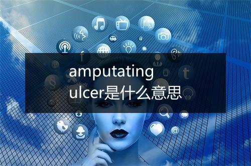 amputating ulcer是什么意思