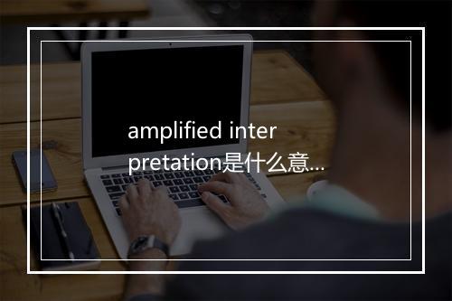 amplified interpretation是什么意思