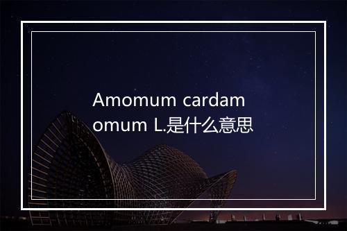 Amomum cardamomum L.是什么意思