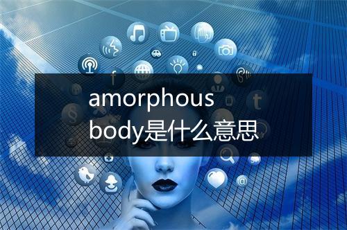 amorphous body是什么意思