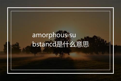 amorphous substancd是什么意思