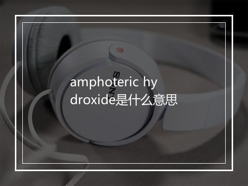 amphoteric hydroxide是什么意思