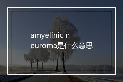 amyelinic neuroma是什么意思