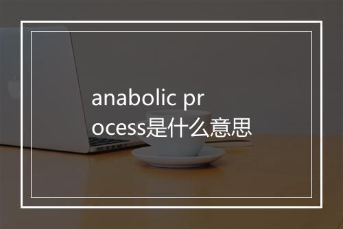 anabolic process是什么意思