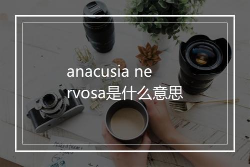 anacusia nervosa是什么意思