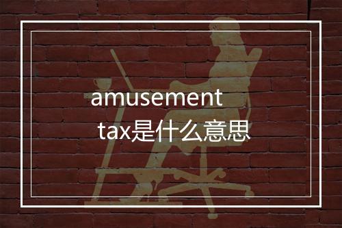 amusement tax是什么意思