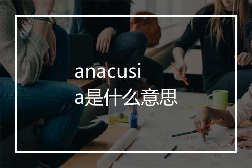 anacusia是什么意思