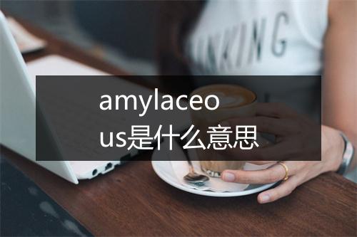 amylaceous是什么意思