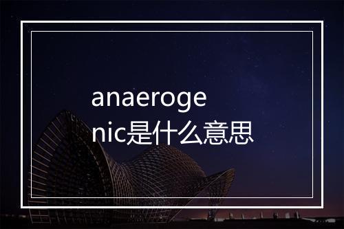 anaerogenic是什么意思