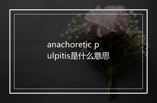 anachoretic pulpitis是什么意思