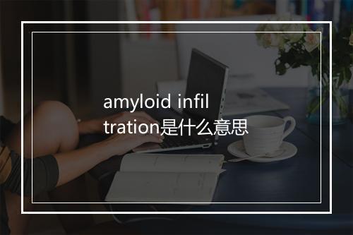 amyloid infiltration是什么意思