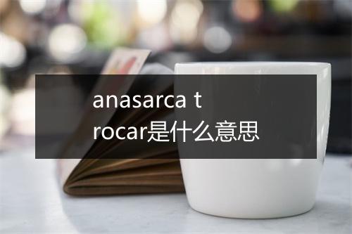 anasarca trocar是什么意思