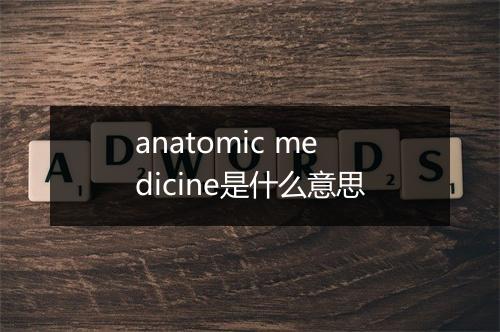 anatomic medicine是什么意思