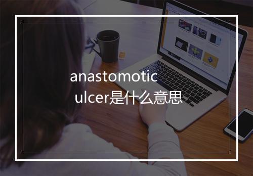 anastomotic ulcer是什么意思