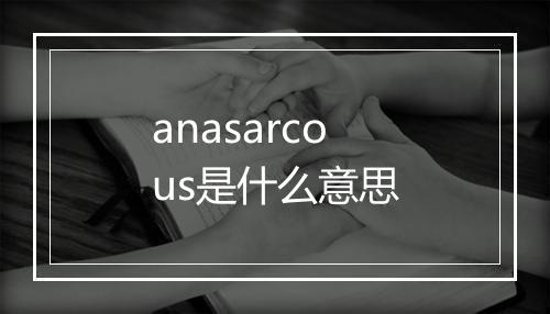 anasarcous是什么意思