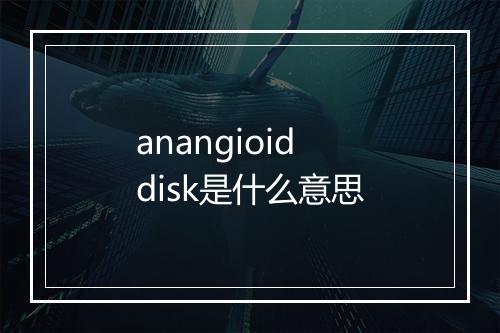 anangioid disk是什么意思