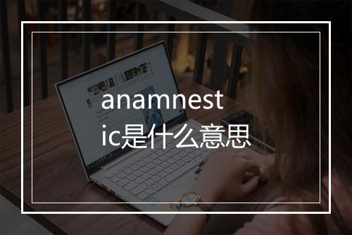 anamnestic是什么意思