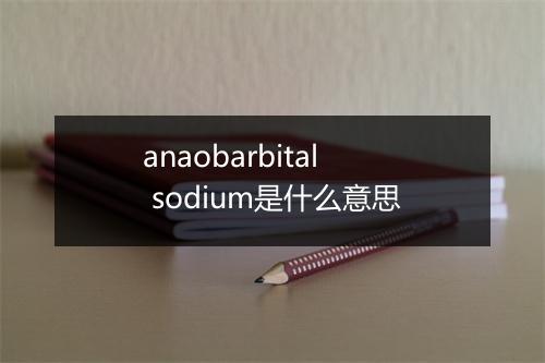 anaobarbital sodium是什么意思