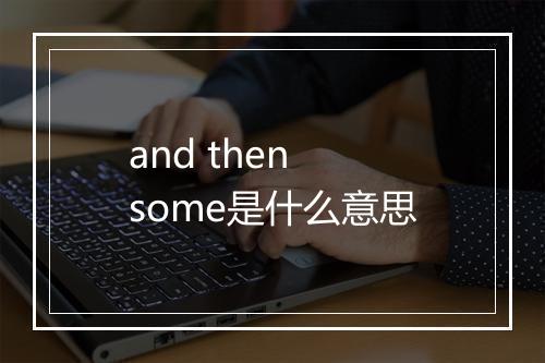 and then some是什么意思