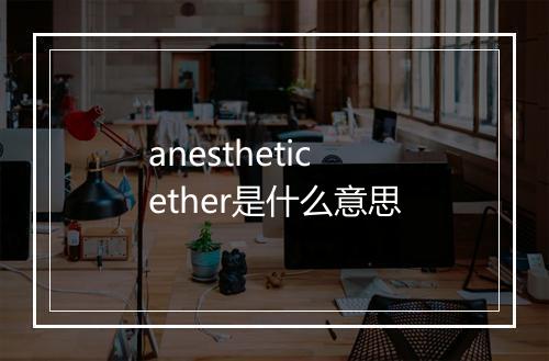 anesthetic ether是什么意思