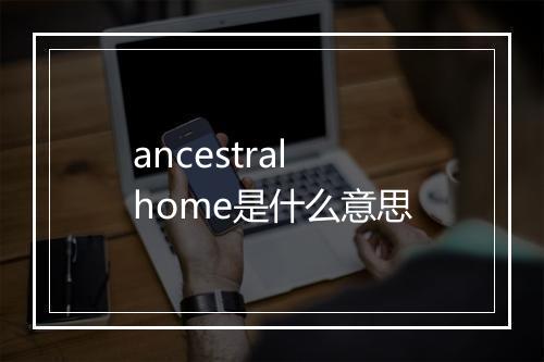 ancestral home是什么意思