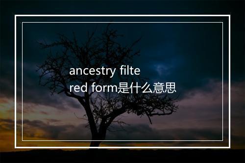 ancestry filtered form是什么意思