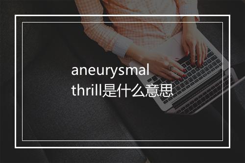 aneurysmal thrill是什么意思