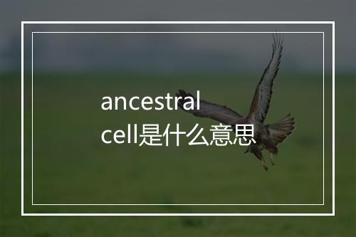 ancestral cell是什么意思