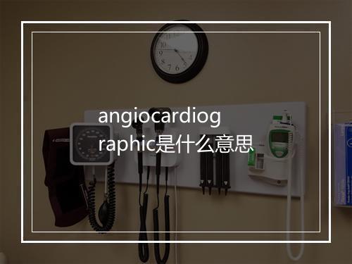 angiocardiographic是什么意思