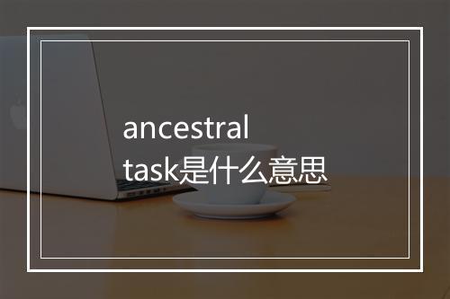 ancestral task是什么意思