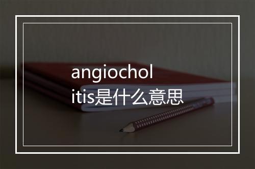 angiocholitis是什么意思