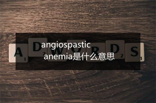 angiospastic anemia是什么意思