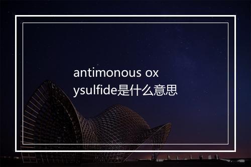 antimonous oxysulfide是什么意思