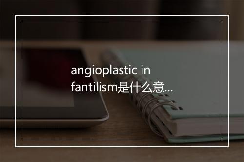 angioplastic infantilism是什么意思