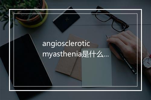 angiosclerotic myasthenia是什么意思