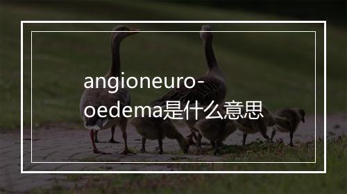 angioneuro-oedema是什么意思