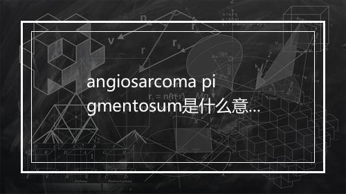 angiosarcoma pigmentosum是什么意思