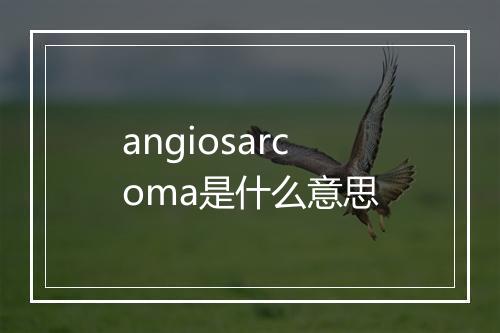 angiosarcoma是什么意思