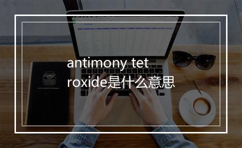 antimony tetroxide是什么意思