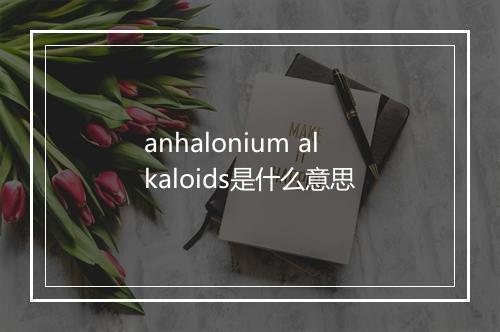 anhalonium alkaloids是什么意思