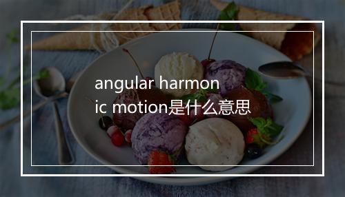 angular harmonic motion是什么意思