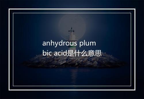 anhydrous plumbic acid是什么意思