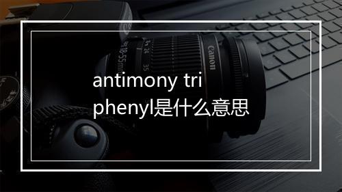 antimony triphenyl是什么意思