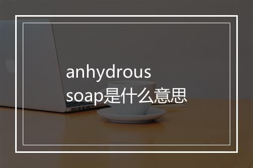 anhydrous soap是什么意思