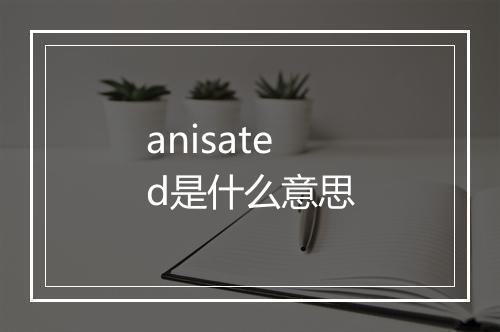 anisated是什么意思