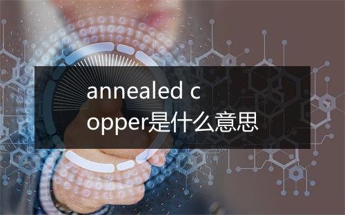 annealed copper是什么意思