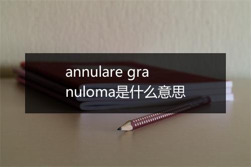 annulare granuloma是什么意思